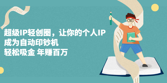 超级IP轻创圈，让你的个人IP，成为自动印钞机，轻松吸金 年赚百万-轻创社