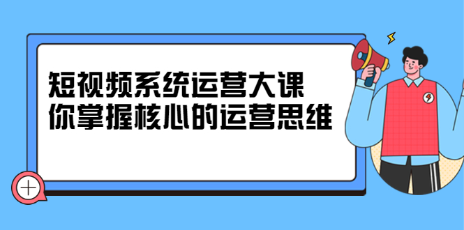 短视频系统运营大课，你掌握核心的运营思维-轻创社