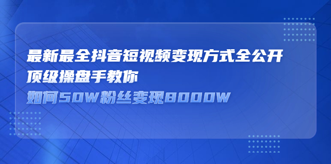 最新最全抖音短视频变现方式全公开，顶级操盘手教你如何50W粉丝变现8000W-轻创社