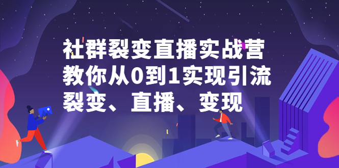 社群电商·社群裂变直播实战营，教你从0到1实现引流、裂变、直播、变现-轻创社