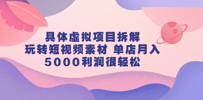 具体虚拟项目拆解，玩转短视频素材 单店月入5000利润很轻松【视频课程】-轻创社