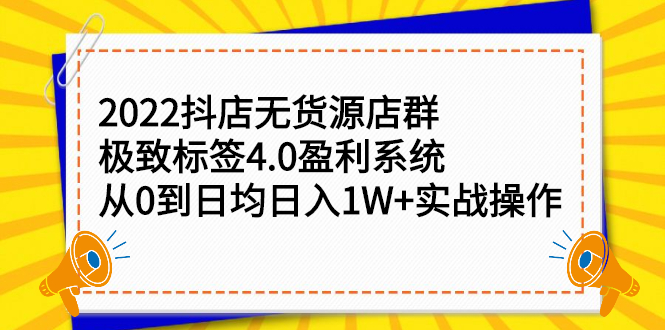 2022抖店无货源店群，极致标签4.0盈利系统：从0到日均日入1W+实战操作-轻创社