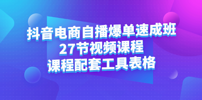 抖音电商自播爆单速成班：27节视频课程+课程配套工具表格-轻创社