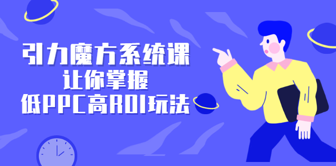 引力魔方系统课，让你掌握低PPC高ROI玩法，店铺流量和销量突飞猛进-轻创社