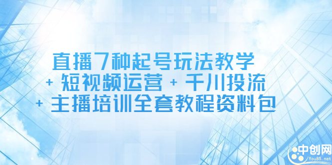 直播7种起号玩法教学+短视频运营+千川投流+主播培训全套教程资料包-轻创社