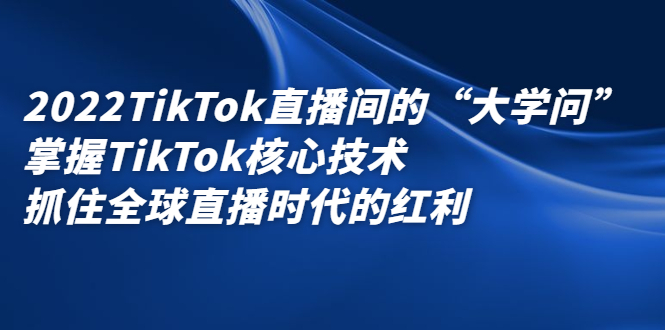 2022TikTok直播间的“大学问”掌握TikTok核心技术 抓住全球直播时代的红利-轻创社