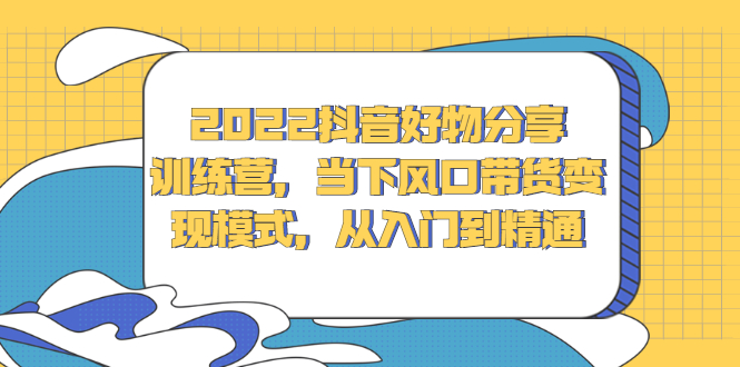 2022抖音好物分享训练营，当下风口带货变现模式，从入门到精通-轻创社