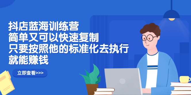 抖店蓝海训练营：简单又可以快速复制，只要按照他的标准化去执行就能赚钱-轻创社