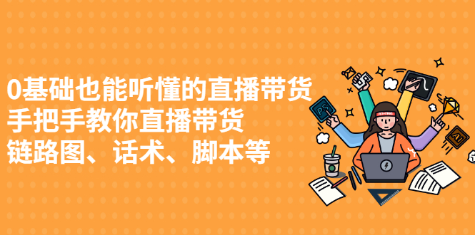 0基础也能听懂的直播带货，手把手教你直播带货 链路图、话术、脚本等-轻创社