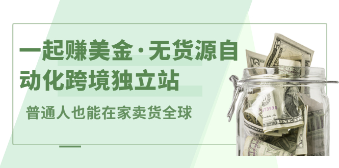 一起赚美金·无货源自动化跨境独立站 普通人也能卖货全球【无提供插件】-轻创社