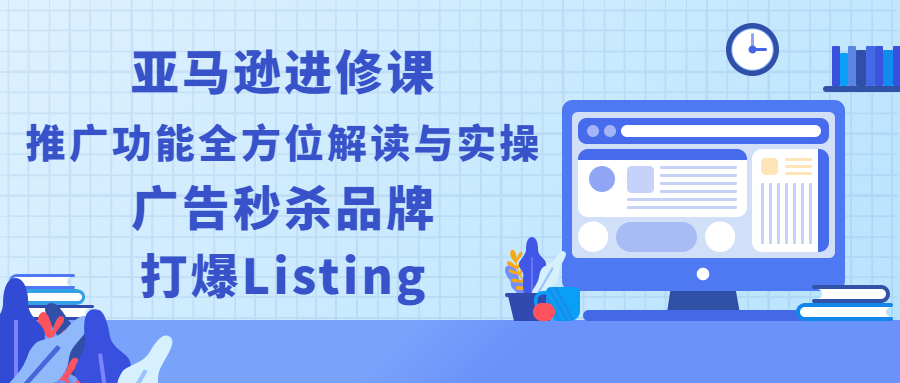 亚马逊进修课：推广功能全方位解读与实操：广告秒杀品牌，打爆Listing-轻创社