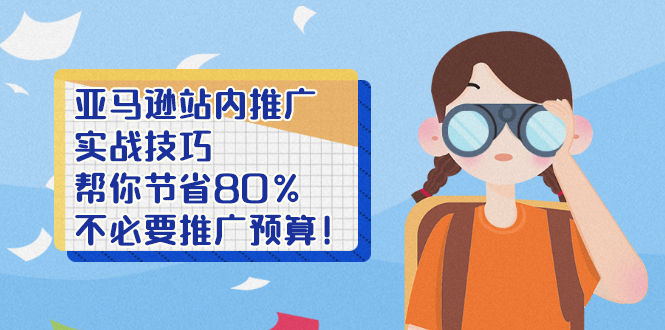 亚马逊站内推广·实战技巧：帮你节省80%不必要推广预算！-轻创社