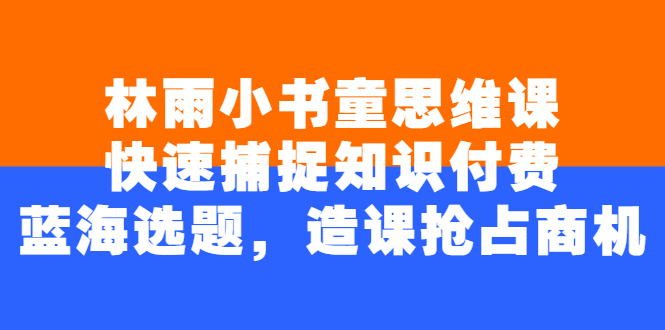 林雨小书童思维课：快速捕捉知识付费蓝海选题，造课抢占商机-轻创社