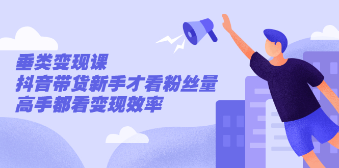 张sir·垂类变现课，抖音带货新手才看粉丝量，高手都看变现效率-轻创社