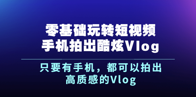 《零基础玩转短视频手机拍出酷炫Vlog》只要有手机，都可以拍出高质感的Vlog-轻创社
