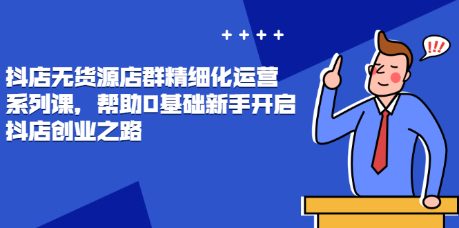 抖店无货源店群精细化运营系列课，帮助0基础新手开启抖店创业之路-轻创社