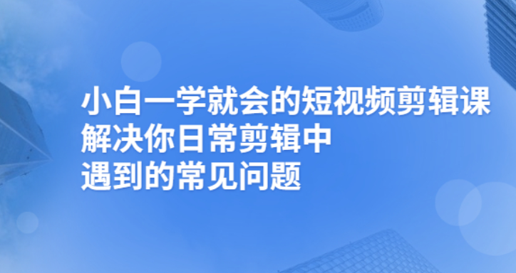 小白一学就会的短视频剪辑课，解决你日常剪辑重遇到的常见问题-轻创社