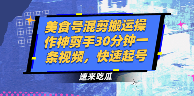 美食号混剪搬运操作神剪手30分钟一条视频，快速起号-轻创社