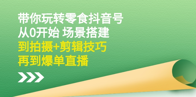 带你玩转零食抖音号：从0开始 场景搭建，到拍摄+剪辑技巧，再到爆单直播-轻创社