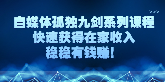 自媒体孤独九剑系列课程，快速获得在家收入，稳稳有钱赚！-轻创社