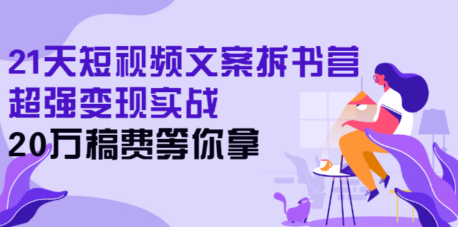 21天短视频文案拆书营，超强变现实战，20万稿费等你拿-轻创社