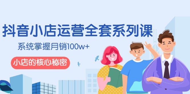 抖音小店运营全套系列课，系统掌握月销100w+小店的核心秘密-轻创社