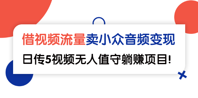 借视频流量，卖小众音频变现，日传5视频无人值守躺赚项目！-轻创社