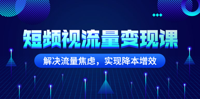 短频视流量变现课：解决流量焦虑，实现降本增效-轻创社