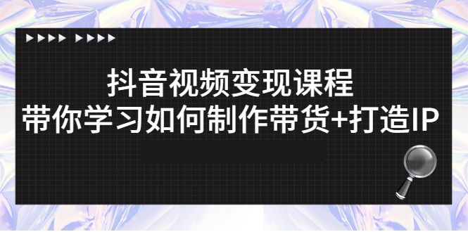 抖音视频变现课程：带你学习如何制作带货+打造IP-轻创社