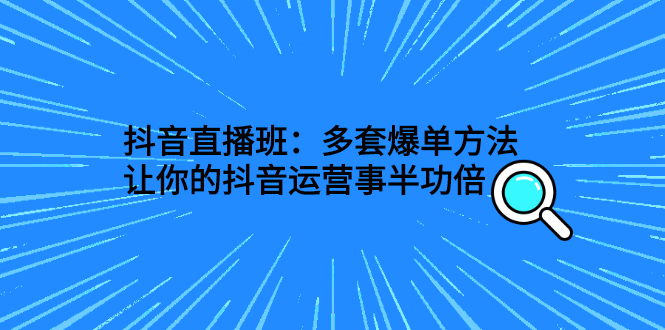抖音直播班：多套爆单方法，让你的抖音运营事半功倍-轻创社