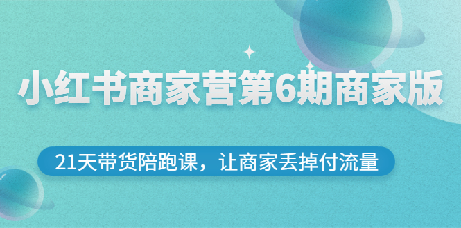 小红书商家营第6期商家版，21天带货陪跑课，让商家丢掉付流量-轻创社