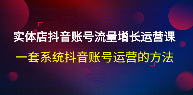 实体店抖音账号流量增长运营课：一套系统抖音账号运营的方法-轻创社