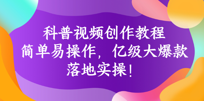 科普视频创作教程：简单易操作，亿级大爆款，落地实操！-轻创社