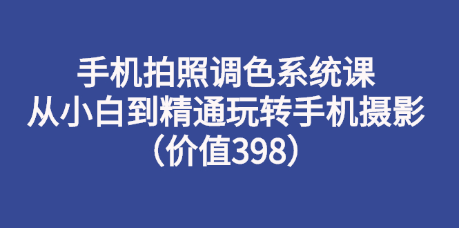 手机拍照调色系统课：从小白到精通玩转手机摄影-轻创社