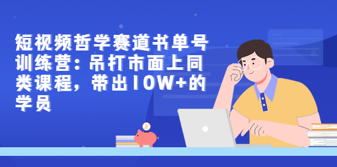 短视频哲学赛道书单号训练营：吊打市面上同类课程，带出10W+的学员-轻创社