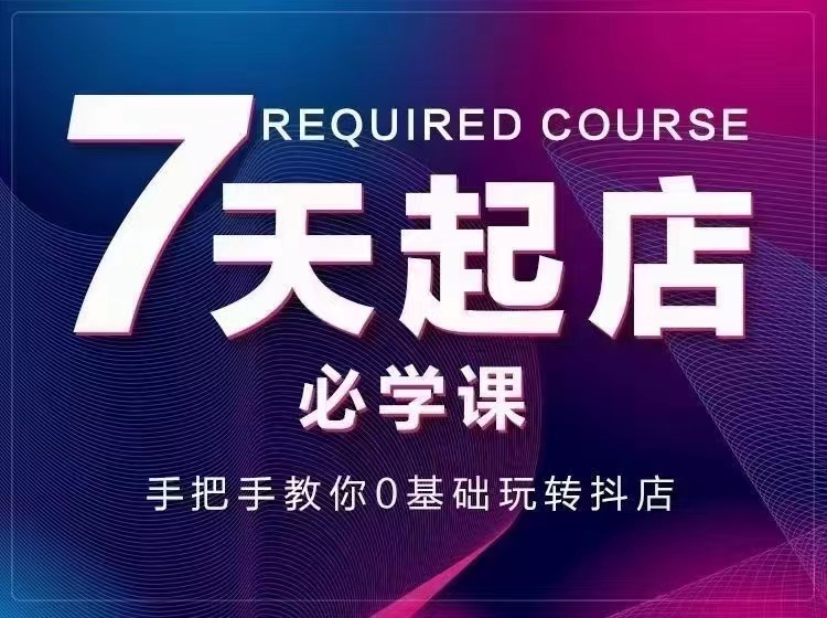 7天起店必学课：手把手教你0基础玩转抖店，实操爆单技术！-轻创社
