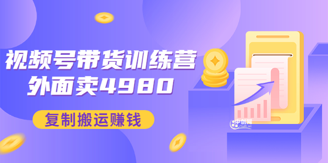 外面卖4980【盗坤：视频号带货训练营】复制搬运赚钱-轻创社