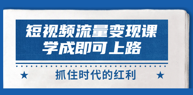 短视频【流量变现】，学成即可上路，抓住时代的红利，价值4980元-轻创社