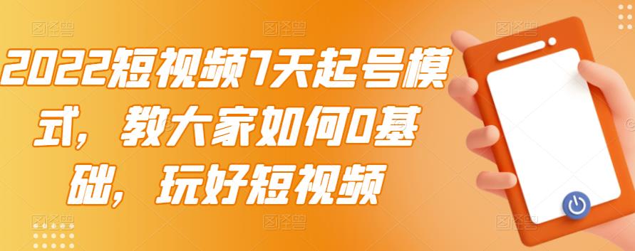 2022短视频7天起号模式，教大家如何0基础，玩好短视频【视频教程】无水印-轻创社