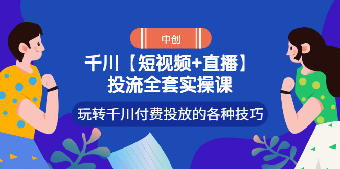 【短视频+直播】投流全套实操课，玩转千川付费投放的各种技巧-轻创社