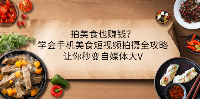 拍美食也赚钱？学会手机美食短视频拍摄全攻略，让你秒变自媒体大V-轻创社