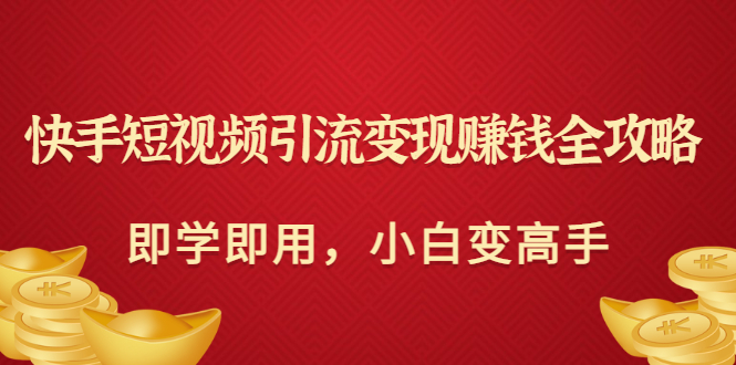 快手短视频引流变现赚钱全攻略：即学即用，小白变高手-轻创社