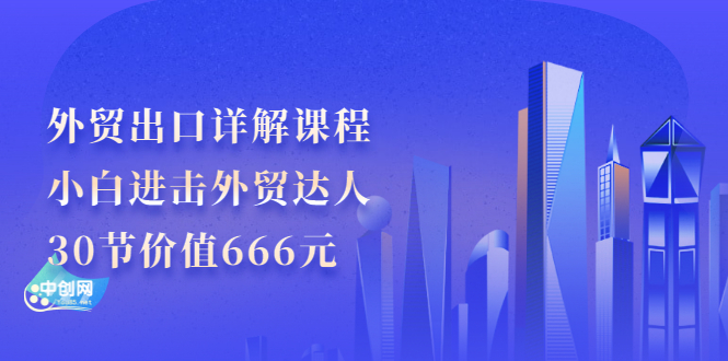 外贸出口详解课程：小白进击外贸达人，30节价值666元-轻创社