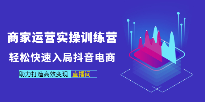 商家运营实操训练营，轻松快速入局抖音电商，助力打造高效变现直播间-轻创社