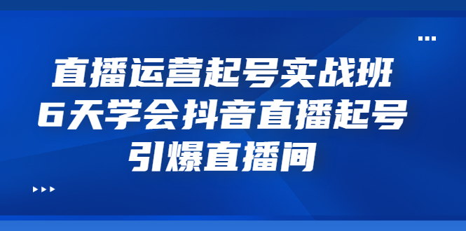 直播运营起号实战班，6天学会抖音直播起号，引爆直播间-轻创社