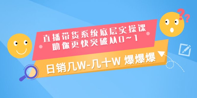 直播带货系统底层实操课，助你更快突破从0~1，日销几W-几十W 爆爆爆-轻创社