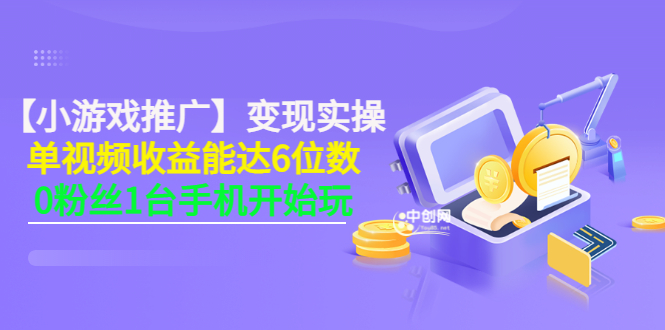【小游戏推广】变现实操：单视频收益达6位数，0粉丝1台手机开始玩(50节课）-轻创社