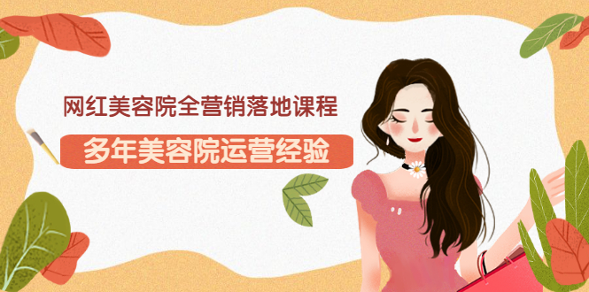 网红美容院全营销落地课程，多年美容院运营经验-轻创社