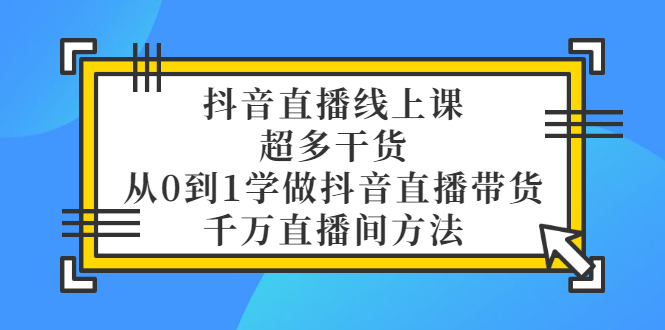 抖音直播线上课，超多干货，从0到1学做抖音直播带货  千万直播间方法-轻创社