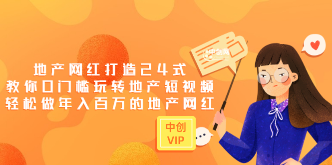 地产网红打造24式，教你0门槛玩转地产短视频，轻松做年入百万的地产网红-轻创社